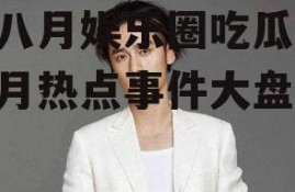 七八月娱乐圈吃瓜,七八月热点事件大盘点