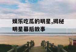 娱乐吃瓜的明星,揭秘明星幕后故事