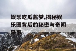 娱乐吃瓜酱梦,揭秘娱乐圈背后的秘密与奇闻轶事