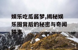 娱乐吃瓜酱梦,揭秘娱乐圈背后的秘密与奇闻轶事