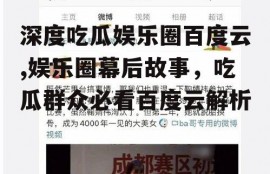 深度吃瓜娱乐圈百度云,娱乐圈幕后故事，吃瓜群众必看百度云解析