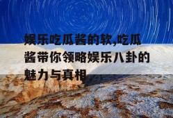 娱乐吃瓜酱的软,吃瓜酱带你领略娱乐八卦的魅力与真相