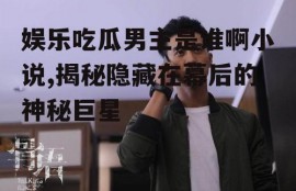 娱乐吃瓜男主是谁啊小说,揭秘隐藏在幕后的神秘巨星