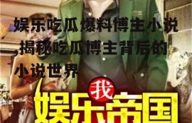 娱乐吃瓜爆料博主小说,揭秘吃瓜博主背后的小说世界