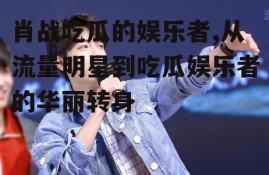 肖战吃瓜的娱乐者,从流量明星到吃瓜娱乐者的华丽转身