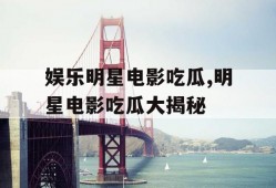 娱乐明星电影吃瓜,明星电影吃瓜大揭秘