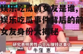 娱乐吃瓜前女友是谁,娱乐吃瓜事件背后的前女友身份大揭秘
