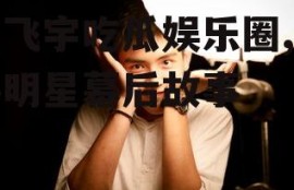 陈飞宇吃瓜娱乐圈,揭秘明星幕后故事