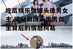 吃瓜娱乐微博头像男女主,揭秘微博头像男女主背后的情感纠葛