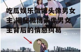 吃瓜娱乐微博头像男女主,揭秘微博头像男女主背后的情感纠葛