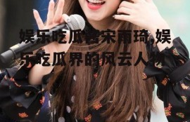 娱乐吃瓜酱宋雨琦,娱乐吃瓜界的风云人物