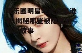 娱乐圈明星吃大瓜是谁啊,揭秘那些被隐藏的幕后故事