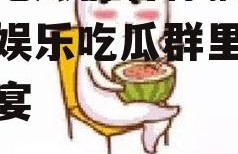 娱乐吃瓜群名称搞笑,揭秘娱乐吃瓜群里的欢乐盛宴