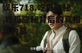 娱乐718.吃瓜隐秘,吃瓜隐秘背后的真相与内幕