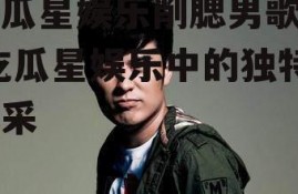 吃瓜星娱乐削腮男歌手,吃瓜星娱乐中的独特风采