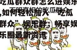 吃瓜群众群怎么进娱乐,如何轻松加入“吃瓜群众”娱乐群，畅享娱乐圈最新资讯