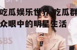 吃瓜娱乐世界,吃瓜群众眼中的明星生活