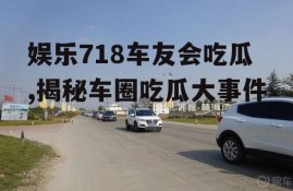 娱乐718车友会吃瓜,揭秘车圈吃瓜大事件