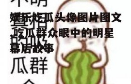 娱乐吃瓜头像图片图文,吃瓜群众眼中的明星幕后故事