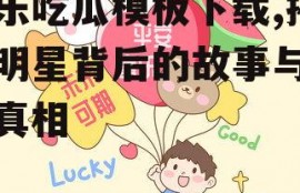 娱乐吃瓜模板下载,揭秘明星背后的故事与幕后真相