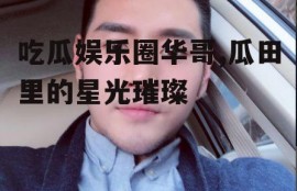 吃瓜娱乐圈华哥,瓜田里的星光璀璨