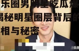 娱乐圈男明星吃瓜爆料,揭秘明星圈层背后的真相与秘密