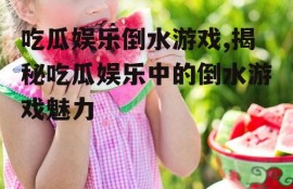 吃瓜娱乐倒水游戏,揭秘吃瓜娱乐中的倒水游戏魅力