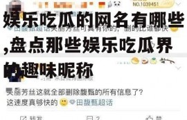 娱乐吃瓜的网名有哪些,盘点那些娱乐吃瓜界的趣味昵称