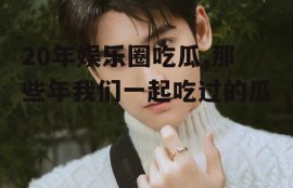 20年娱乐圈吃瓜,那些年我们一起吃过的瓜