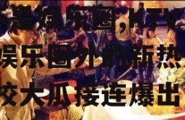 吃瓜爆料各校大瓜KTV不是娱乐圈,KTV成娱乐圈外的新热点，各校大瓜接连爆出