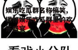 娱乐吃瓜群名称搞笑,揭秘娱乐吃瓜群里的欢乐盛宴