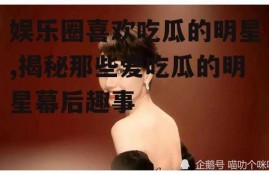 娱乐圈喜欢吃瓜的明星,揭秘那些爱吃瓜的明星幕后趣事