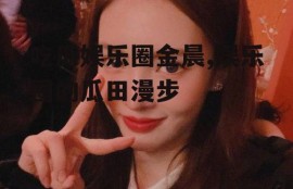 吃瓜娱乐圈金晨,娱乐圈的瓜田漫步