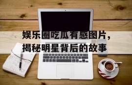 娱乐圈吃瓜有感图片,揭秘明星背后的故事