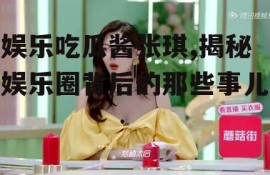 娱乐吃瓜酱张琪,揭秘娱乐圈背后的那些事儿