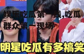 娱乐吃瓜第一线,吃瓜群众第一现场