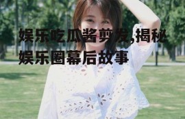 娱乐吃瓜酱剪发,揭秘娱乐圈幕后故事