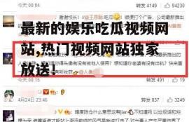 最新的娱乐吃瓜视频网站,热门视频网站独家放送！