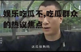 娱乐吃瓜不,吃瓜群众的热议焦点