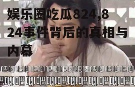 娱乐圈吃瓜824,824事件背后的真相与内幕