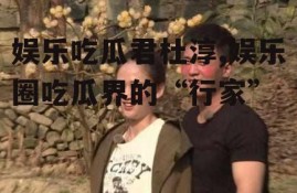 娱乐吃瓜君杜淳,娱乐圈吃瓜界的“行家”