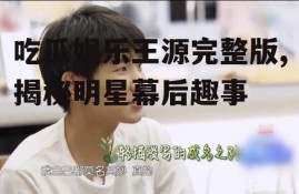 吃瓜娱乐王源完整版,揭秘明星幕后趣事
