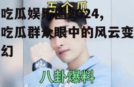 吃瓜娱乐圈2024,吃瓜群众眼中的风云变幻