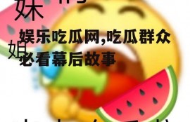 娱乐吃瓜网,吃瓜群众必看幕后故事