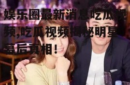 娱乐圈最新消息吃瓜视频,吃瓜视频揭秘明星幕后真相！