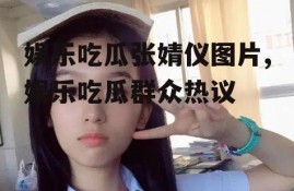 娱乐吃瓜张婧仪图片,娱乐吃瓜群众热议