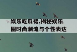 娱乐吃瓜裙,揭秘娱乐圈时尚潮流与个性表达