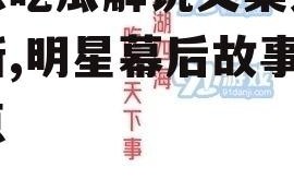 娱乐吃瓜解说文案大全最新,明星幕后故事大盘点