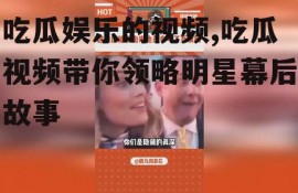 吃瓜娱乐的视频,吃瓜视频带你领略明星幕后故事