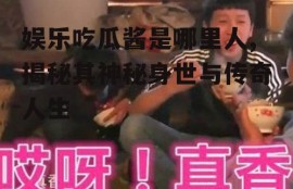 娱乐吃瓜酱是哪里人,揭秘其神秘身世与传奇人生